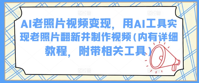 AI旧照片视频变现，用AI专用工具完成老照片翻新并制作小视频(里有详尽实例教程，附加有关专用工具)-创业资源网