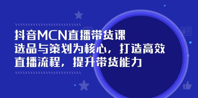 抖音MCN直播带货课：选品与策划为核心, 打造高效直播流程, 提升带货能力-创业资源网