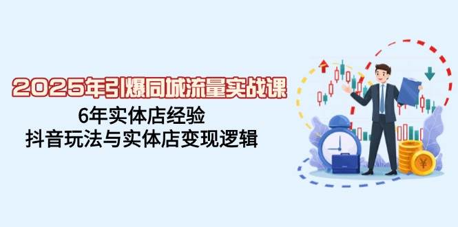 2025年点爆同城网总流量实战演练课，6年门店工作经验，抖音玩法与门店转现逻辑性-创业资源网