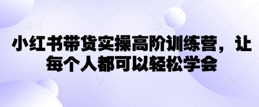 小红书的卖货实际操作高级夏令营，让所有人都能够快速掌握-创业资源网