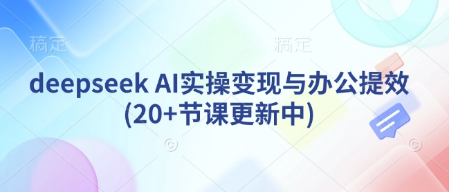 deepseek AI实际操作转现与办公室提质增效(20 堂课版本更新)-创业资源网