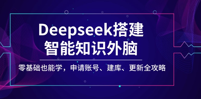 Deepseek搭建智能知识外脑，零基础也能学，申请账号、建库、更新全攻略-创业资源网