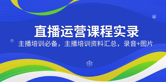 直播运营课程实录：主播培训必备，主播培训资料汇总，录音+图片-创业资源网
