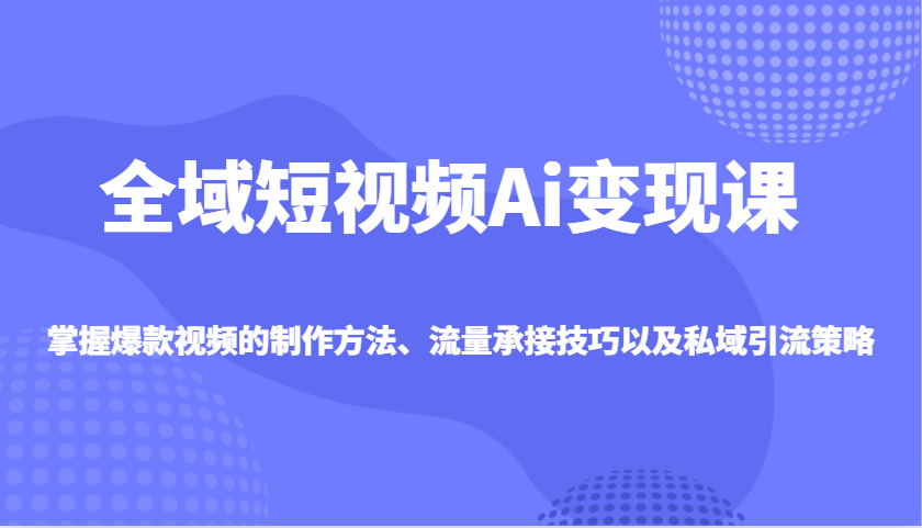 示范区小视频Ai转现课，把握爆款短视频制作方式、总流量承揽技巧以及私域引流对策-创业资源网