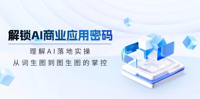 开启AI商业服务应用密码：了解AI落地式实际操作，从词照片到图生图的操控-创业资源网
