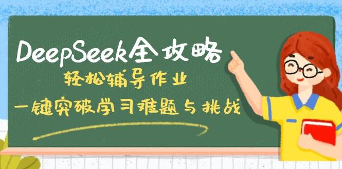 DeepSeek攻略大全，轻轻松松辅导作业，一键提升学习培训难点和挑战！-创业资源网