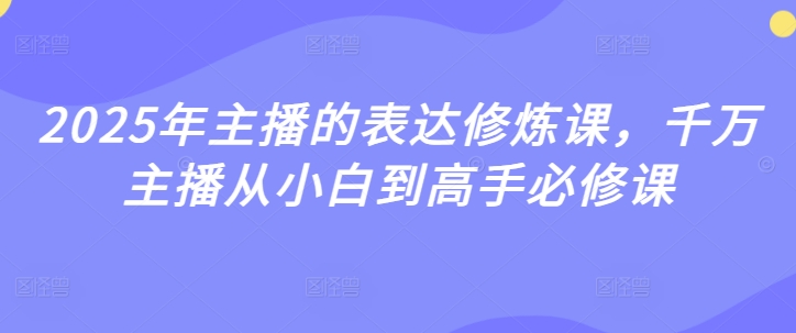 2025年主播表述修练课，一定网络主播从小白到大神必修课程-创业资源网