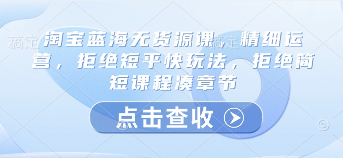 淘宝网瀚海无货源电商课，细致经营，回绝稳准狠游戏玩法，回绝简洁明了课程内容凑章节目录-创业资源网