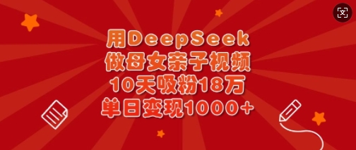 用DeepSeek做母女俩亲子视频，10天增粉18万，单日转现好几张-创业资源网