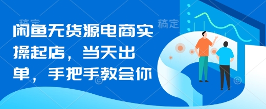 闲鱼平台无货源电商实际操作出单，当日开单，手把手的教会你-创业资源网