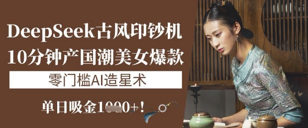 DeepSeek唯美古风提款机：10min产国潮品牌美女爆款，单日吸钱1k ，零门槛AI艺人培训术-创业资源网