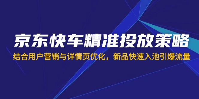 京东快车精准推送对策，融合用户营销与详情页优化，新产品迅速入池引爆流量-创业资源网
