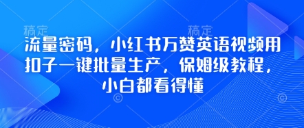 总流量登陆密码，小红书的万赞英语视频教程用钮扣一键大批量生产，家庭保姆级实例教程，小白都能看懂-创业资源网