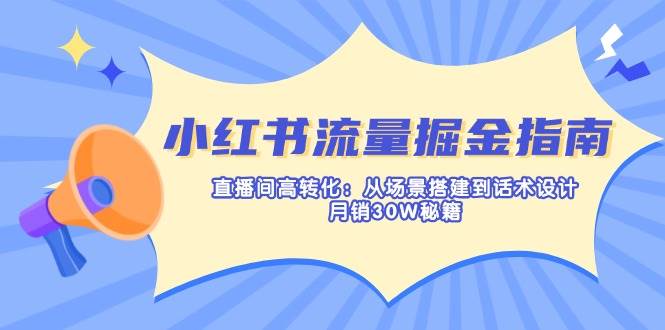 小红书的总流量掘金队手册：直播房间高转化：从场景设计到话术设计，月销30W秘笈-创业资源网