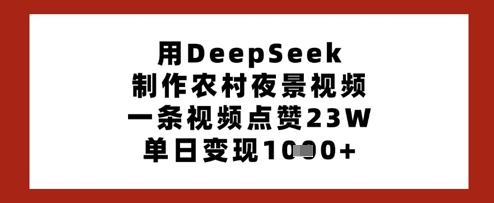 用DeepSeek制做乡村夜景视频，一条点赞量23W，单日转现好几张-创业资源网