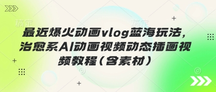 近期爆红动漫vlog瀚海游戏玩法，治愈系动漫AI卡通视频动态性插画视频教程(含素材内容)-创业资源网