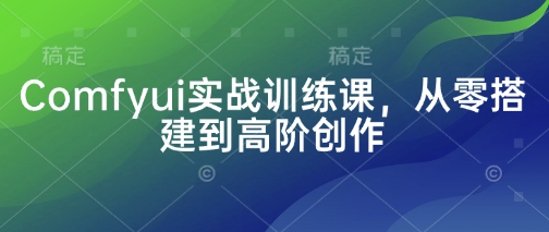 Comfyui实战训练课，从零搭建到高阶创作-创业资源网