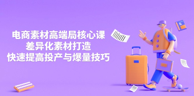 3月电商素材高端局核心课，差异化素材打造，快速提高投产与爆量技巧-创业资源网
