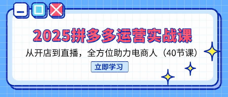 2025拼多多运营实战演练课，从开网店到直播间，多方位助推电商人-创业资源网