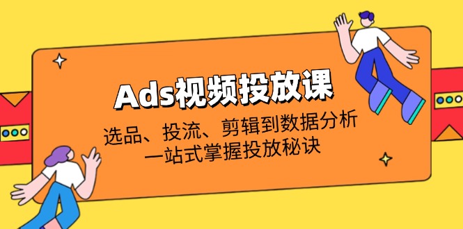 Ads视频投放课全面解析：选款、投流、视频剪辑到数据统计分析，一站式把握推广窍门-创业资源网