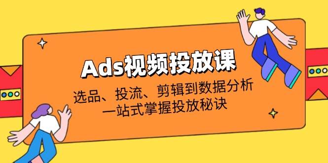 Ads视频投放课全面解析：选款、投流、视频剪辑到数据统计分析，一站式把握推广窍门-创业资源网