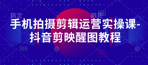 手机上拍摄剪辑经营实操课-抖音剪映醒图实例教程-创业资源网