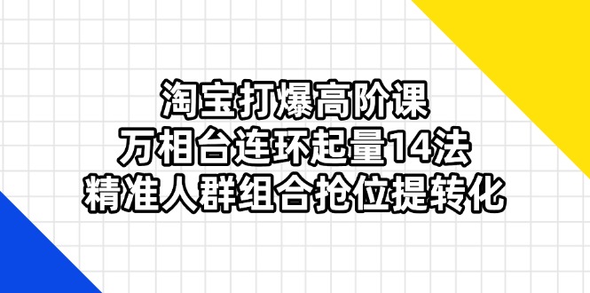 淘宝网打穿高级课：万相台连坏增粉14法，精准客户组成抢位提转换-创业资源网