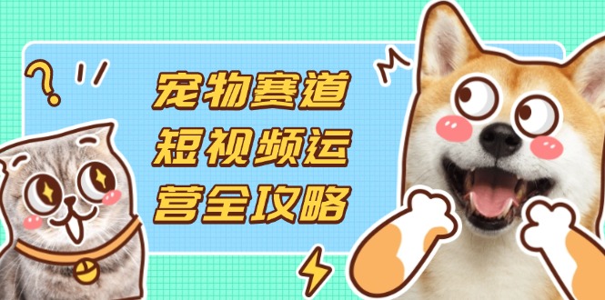 小宠物跑道自媒体运营攻略大全，选款拍摄剪辑实际操作，建立总流量到盈利转换-创业资源网