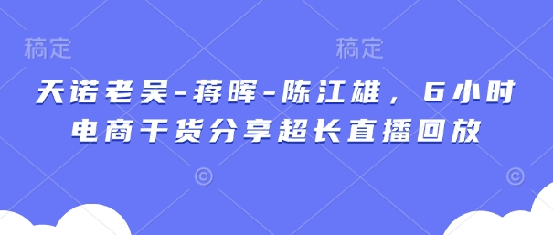 天诺老胡-蒋晖-陈江雄，6钟头电子商务满满干货较长直播录像-创业资源网
