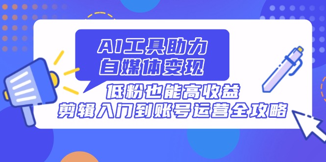 AI专用工具助推自媒体变现，低筋粉也可以高回报，视频剪辑入门到抖音号运营攻略大全-创业资源网