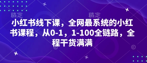 小红书的面授课，各大网站最系统软件的小红书课程内容，从0-1，1-100全链路营销，全过程满满的干货-创业资源网
