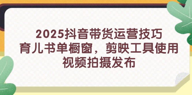 2025抖音直播带货运营方法，育儿书籍单橱窗展示，剪辑软件工具的使用，视频拍摄制作公布-创业资源网