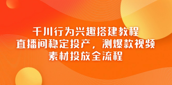 巨量千川个人行为兴趣爱好搭建教程，直播房间平稳建成投产，测爆款短视频，素材内容推广全过程-创业资源网