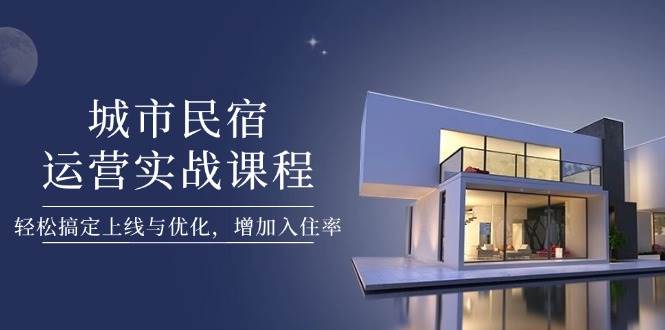 城市民宿运营实战课程，轻松搞定上线与优化，增加入住率-创业资源网