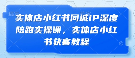 门店小红书的同城网IP深层陪跑实操课，门店小红书的拓客实例教程-创业资源网