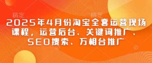 2025年4月份淘宝网整套经营当场课程内容，运营后台、关键词优化、SEO检索、万相台营销推广-创业资源网
