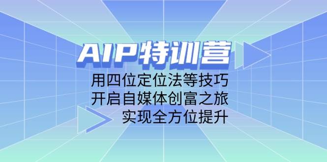 AIP夏令营，用四位定位方法等技巧，打开自媒体平台财富之行，完成全面提升-创业资源网
