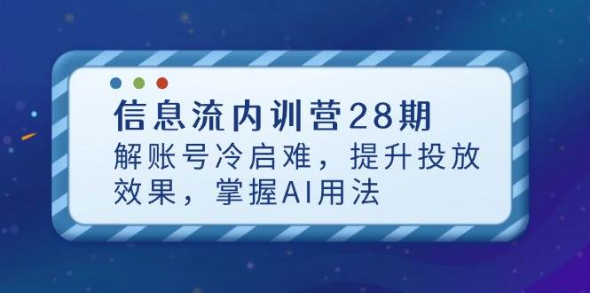 信息流广告内部培训营28期，解账户冷启难，提高投放效果，把握AI使用方法-创业资源网