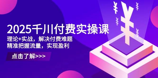 2025巨量千川付钱实操课，基础理论 实战演练，处理付钱难点，准确把握总流量，实现提高效益-创业资源网