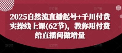2025自然流直播起号+千川付费实操线上课(62节)，教你用付费给直播间做增量-创业资源网