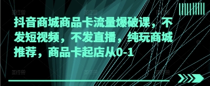 抖音商城商品卡流量爆破课，不发短视频，不发直播，纯玩商城推荐，商品卡起店从0-1-创业资源网