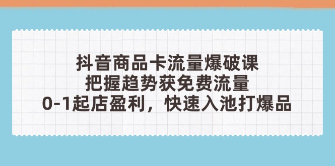 抖音商品卡流量工程爆破课：把握趋势获流量，0-1出单赢利，迅速入池打爆款-创业资源网