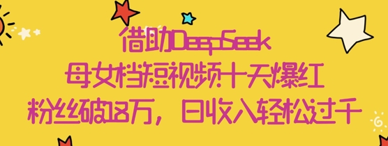 依靠DeepSeek，母女俩档小视频十天走红，粉丝们破18W，日收益轻轻松松多张-创业资源网