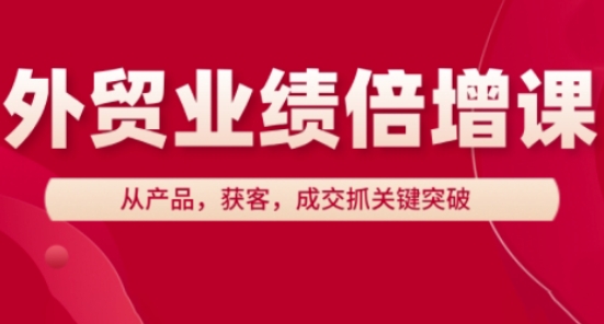 出口外贸业绩倍增课，从技术，拓客，交易量抓关键突破-创业资源网