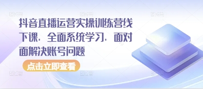 抖音直播间经营实操训练营面授课，全方位系统的学习，零距离处理账户难题-创业资源网