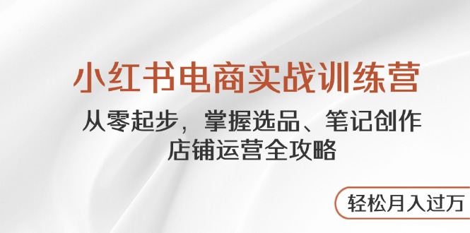 小红书电商实战演练夏令营，从零起步，把握选款、手记写作、店铺管理攻略大全…-创业资源网