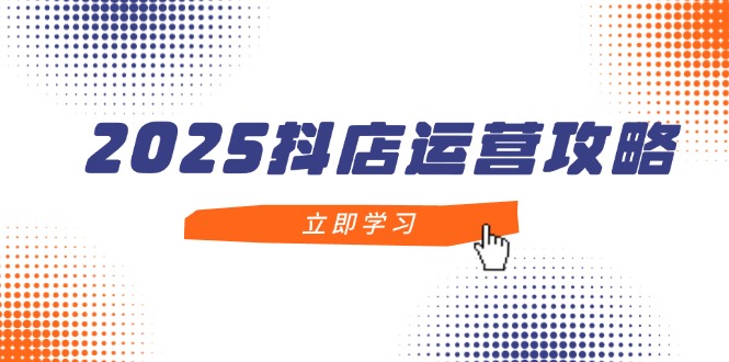 2025抖音小店经营攻略大全，把握抖音小店方法，打造出月销上百万，初学者入门到精通-创业资源网