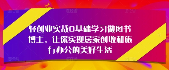 轻创业实战0入门学习做书籍时尚博主，使你完成居家生活增收和旅行办公室的幸福生活-创业资源网
