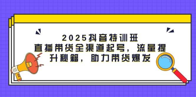 2025抖音视频训练营：直播卖货新零售养号，流量提升秘笈，助力带货暴发-创业资源网