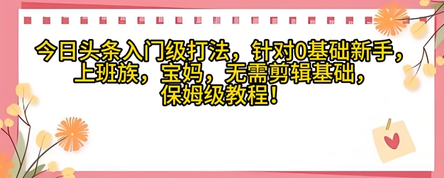 今日今日头条新手入门玩法，对于宝妈妈，工薪族，0基本新手家庭保姆级课程内容-创业资源网
